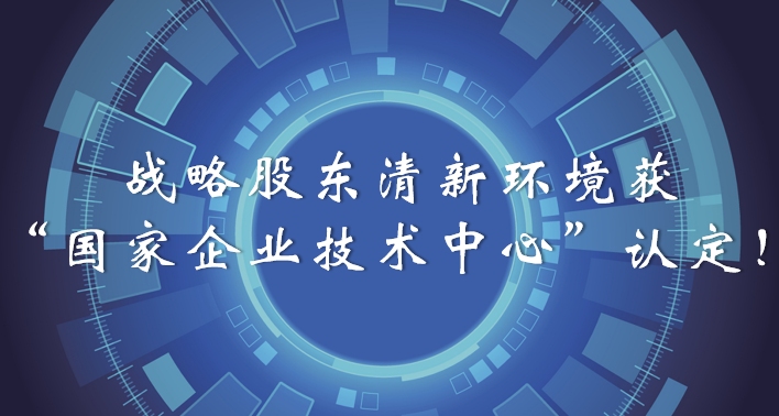 榜樣！戰(zhàn)略股東清新環(huán)境獲“國(guó)家企業(yè)技術(shù)中心”認(rèn)定