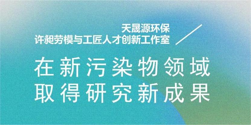 天晟源環(huán)?！霸S昶勞模與工匠人才創(chuàng)新工作室”在新污染物領(lǐng)域取得研究新成果